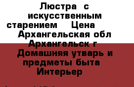 Люстра  с искусственным старением. › Цена ­ 1 000 - Архангельская обл., Архангельск г. Домашняя утварь и предметы быта » Интерьер   